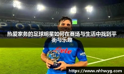 热爱家务的足球明星如何在赛场与生活中找到平衡与乐趣
