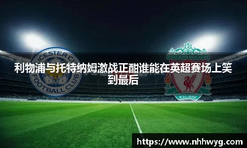 利物浦与托特纳姆激战正酣谁能在英超赛场上笑到最后