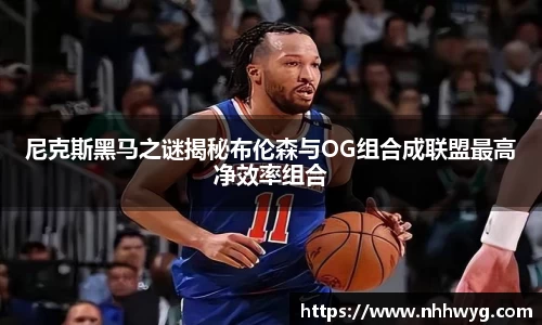 尼克斯黑马之谜揭秘布伦森与OG组合成联盟最高净效率组合